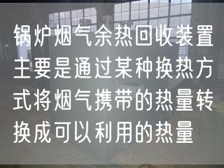 鍋爐煙氣余熱回收裝置主要是通過某種換熱方式將煙氣攜帶的熱量轉換成可以利用的熱量